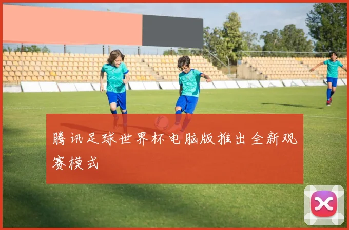 腾讯足球世界杯电脑版推出全新观赛模式