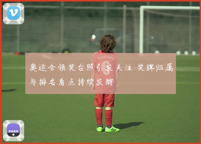 奥运会领奖台照引发关注 奖牌归属与排名看点持续发酵