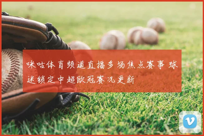 咪咕体育频道直播多场焦点赛事 球迷锁定中超欧冠赛况更新