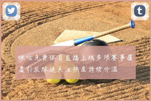 咪咕免费体育直播上线多项赛事覆盖引发球迷关注热度持续升温