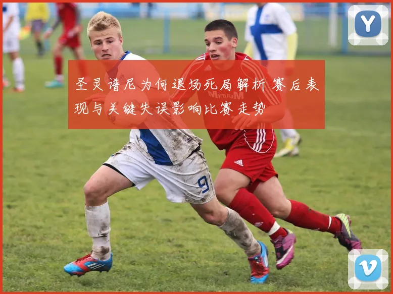 圣灵谱尼为何退场死局解析 赛后表现与关键失误影响比赛走势