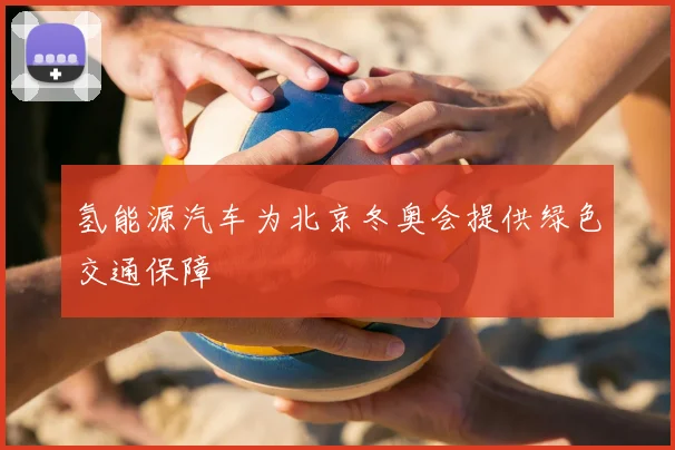 氢能源汽车为北京冬奥会提供绿色交通保障