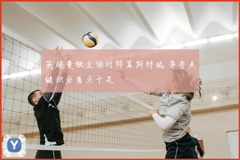 英超曼联主场对阵莱斯特城 争夺关键积分看点十足