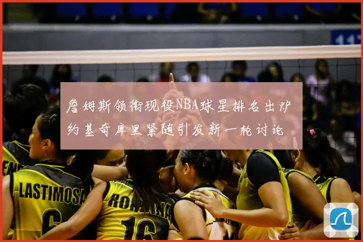 詹姆斯领衔现役NBA球星排名出炉 约基奇库里紧随引发新一轮讨论