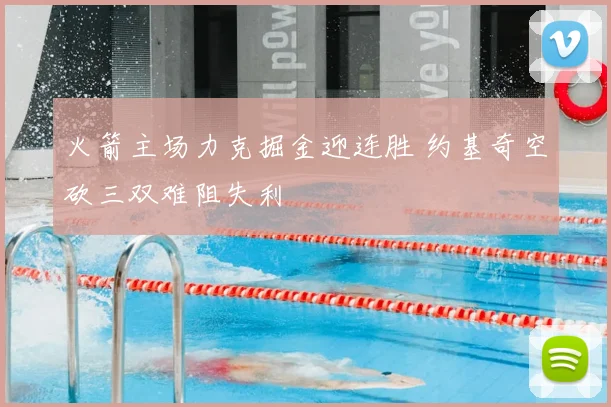 火箭主场力克掘金迎连胜 约基奇空砍三双难阻失利