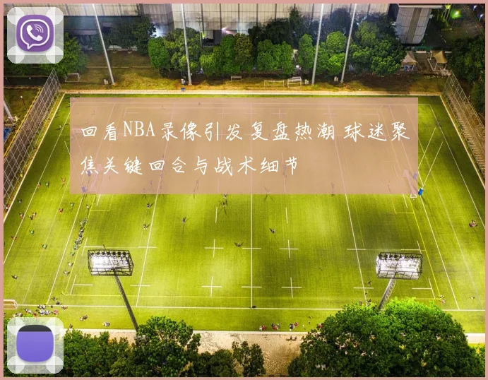 回看NBA录像引发复盘热潮 球迷聚焦关键回合与战术细节