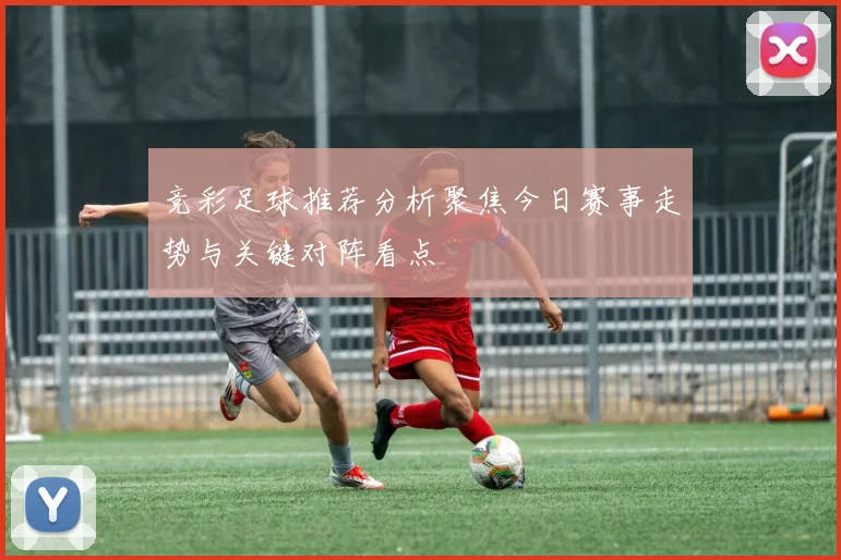 竞彩足球推荐分析聚焦今日赛事走势与关键对阵看点