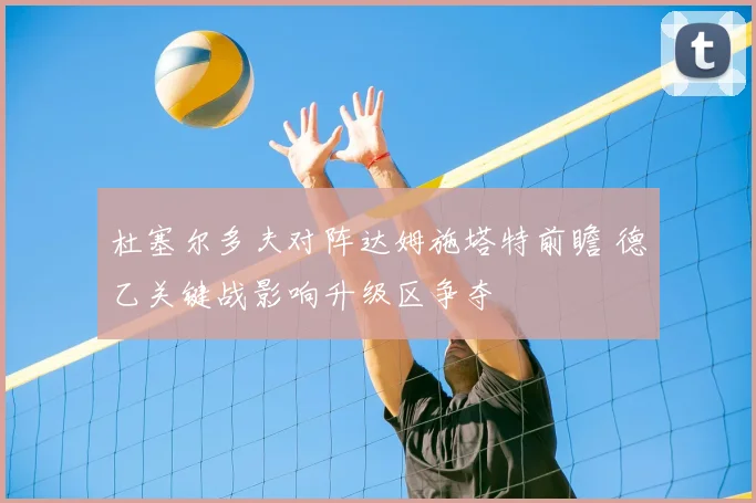 杜塞尔多夫对阵达姆施塔特前瞻 德乙关键战影响升级区争夺