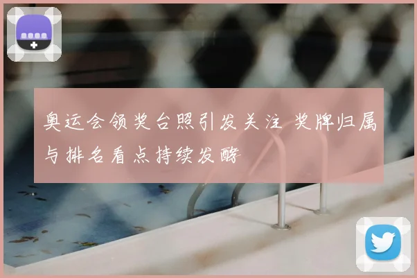 奥运会领奖台照引发关注 奖牌归属与排名看点持续发酵