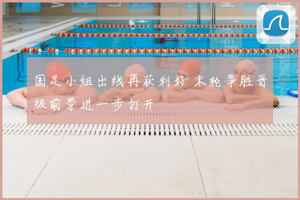 国足小组出线再获利好 末轮争胜晋级前景进一步打开