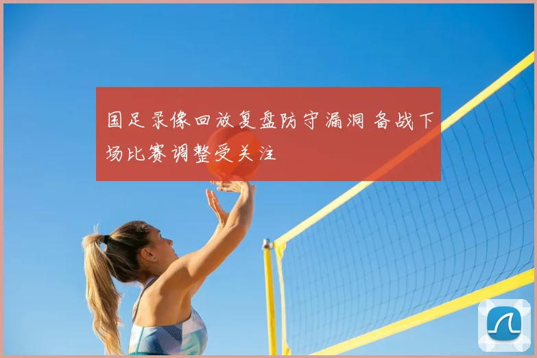 国足录像回放复盘防守漏洞 备战下场比赛调整受关注