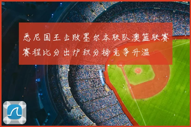 悉尼国王击败墨尔本联队澳篮联赛赛程比分出炉积分榜竞争升温