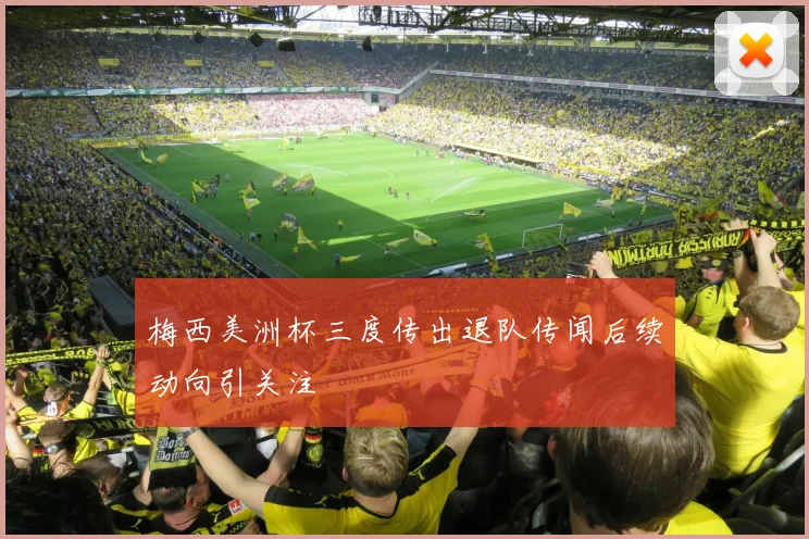 梅西美洲杯三度传出退队传闻后续动向引关注