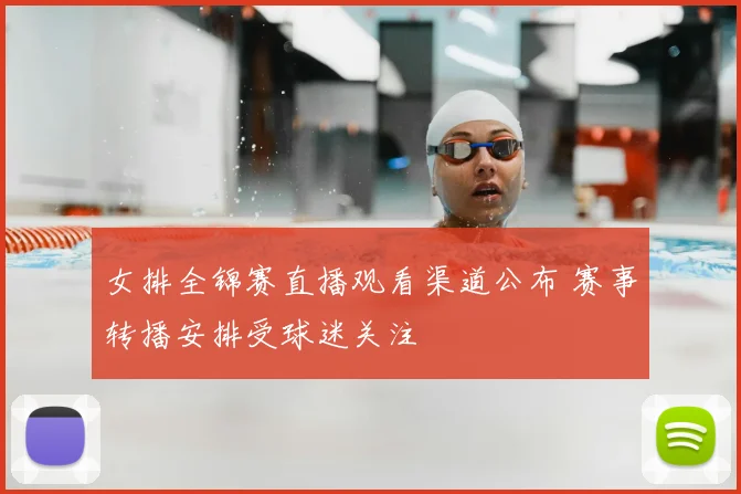 女排全锦赛直播观看渠道公布 赛事转播安排受球迷关注