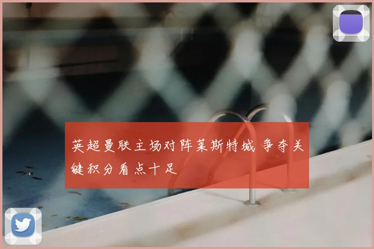 英超曼联主场对阵莱斯特城 争夺关键积分看点十足