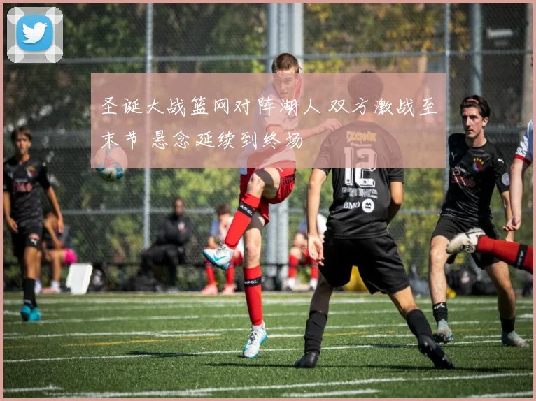 圣诞大战篮网对阵湖人 双方激战至末节 悬念延续到终场