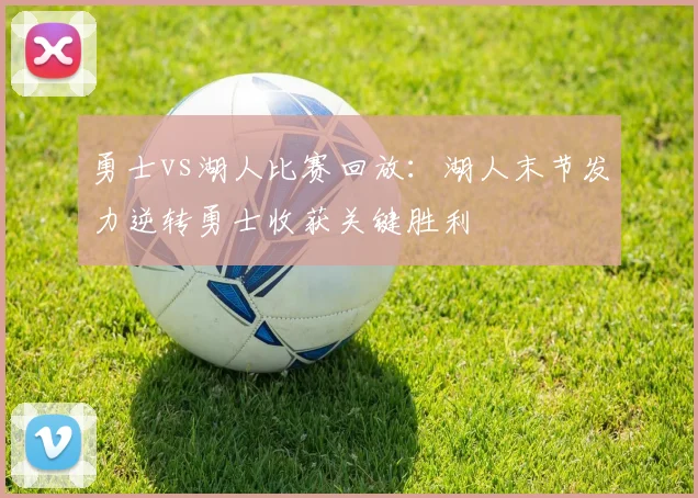 勇士vs湖人比赛回放：湖人末节发力逆转勇士收获关键胜利