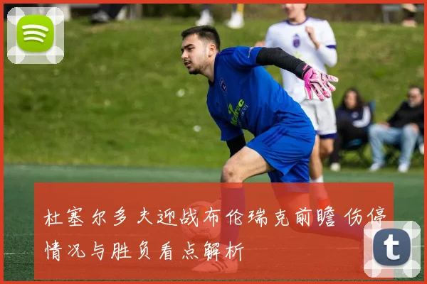 杜塞尔多夫迎战布伦瑞克前瞻 伤停情况与胜负看点解析