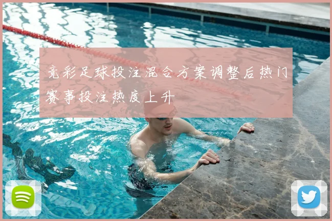 竞彩足球投注混合方案调整后热门赛事投注热度上升