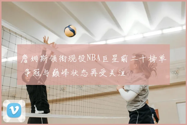 詹姆斯领衔现役NBA巨星前二十榜单 争冠与巅峰状态再受关注