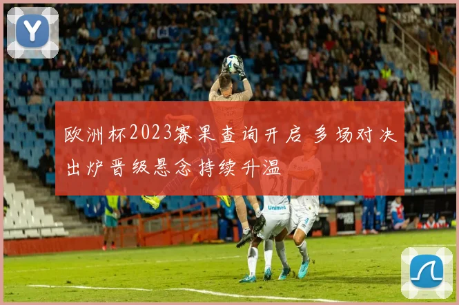 欧洲杯2023赛果查询开启 多场对决出炉晋级悬念持续升温