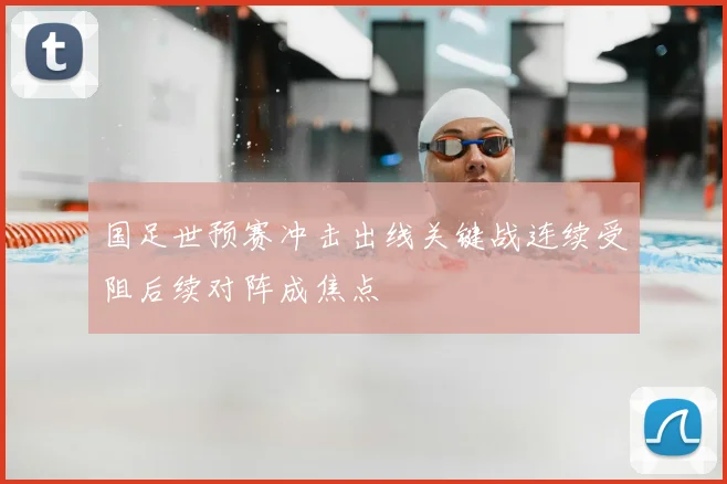 国足世预赛冲击出线关键战连续受阻后续对阵成焦点