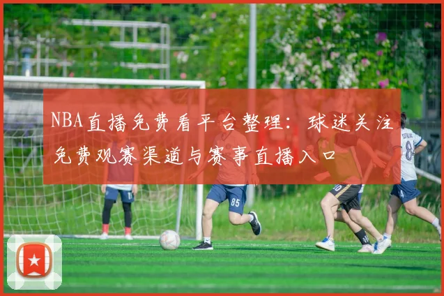 NBA直播免费看平台整理：球迷关注免费观赛渠道与赛事直播入口