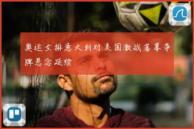 奥运女排意大利对美国激战落幕争牌悬念延续