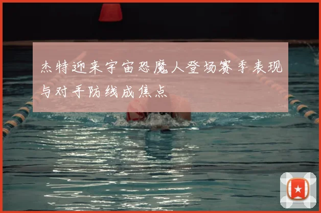 杰特迎来宇宙恐魔人登场赛季表现与对手防线成焦点
