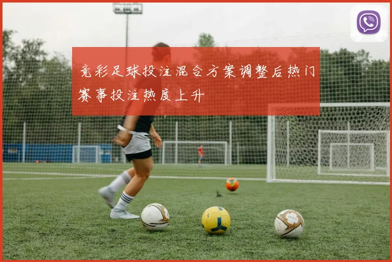 竞彩足球投注混合方案调整后热门赛事投注热度上升