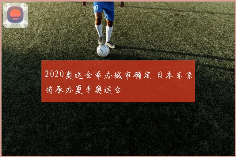 2020奥运会举办城市确定 日本东京将承办夏季奥运会