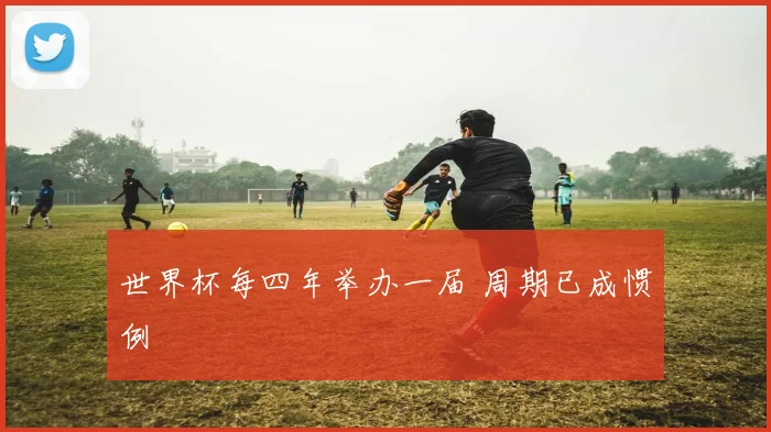 世界杯每四年举办一届 周期已成惯例