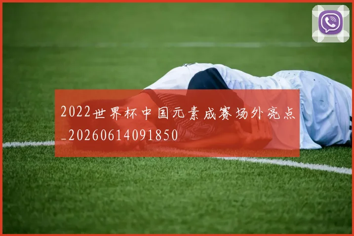 2022世界杯中国元素成赛场外亮点_20260614091850