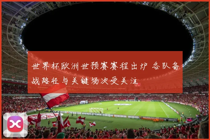 世界杯欧洲世预赛赛程出炉 各队备战路径与关键场次受关注