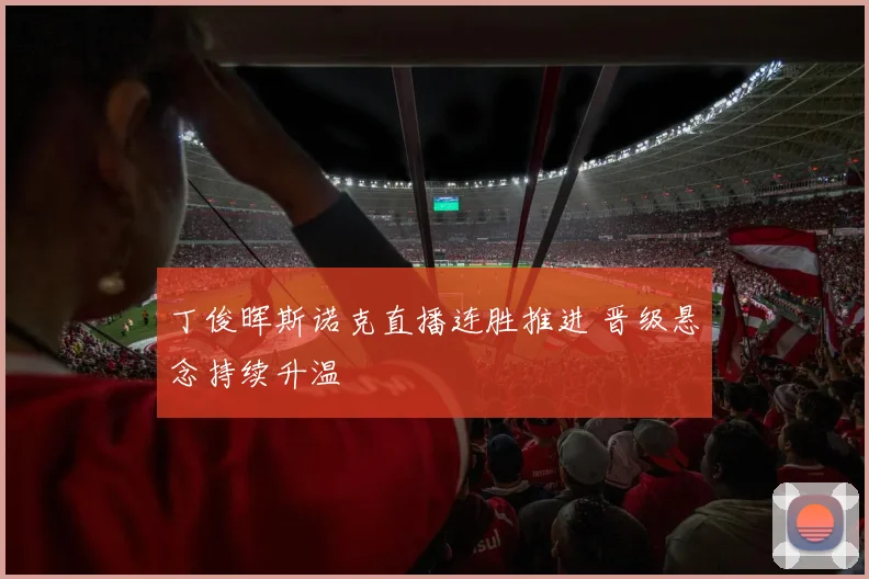 丁俊晖斯诺克直播连胜推进 晋级悬念持续升温