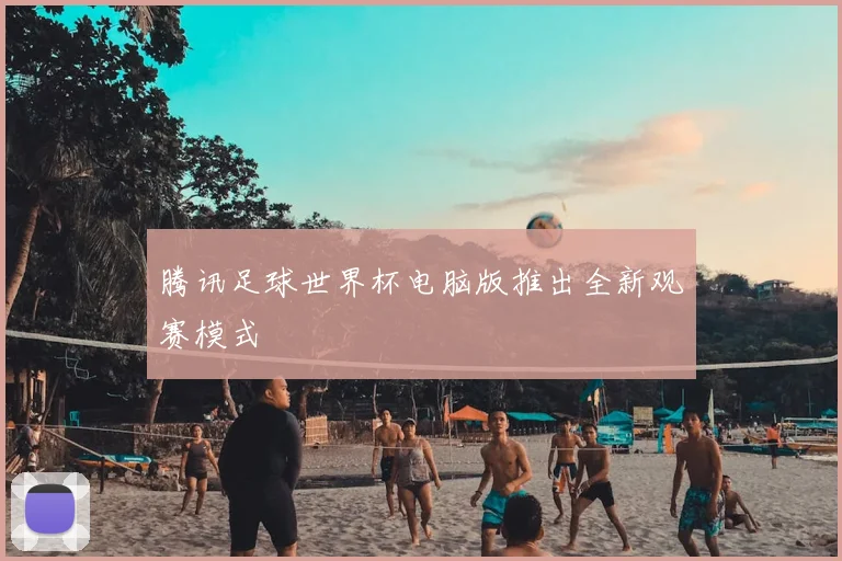 腾讯足球世界杯电脑版推出全新观赛模式