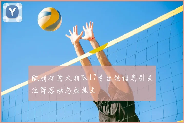 欧洲杯意大利队17号出场信息引关注阵容动态成焦点