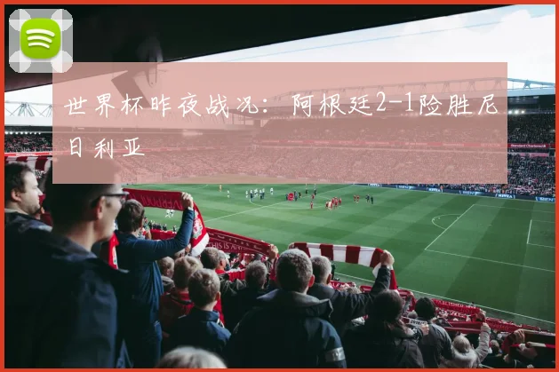 世界杯昨夜战况:阿根廷2-1险胜尼日利亚
