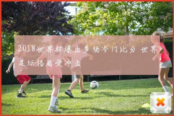 2018世界杯爆出多场冷门比分 世界足坛格局受冲击