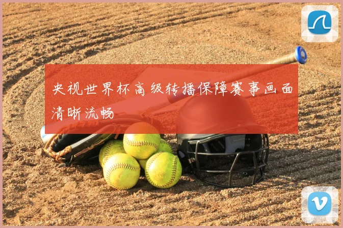 央视世界杯高级转播保障赛事画面清晰流畅