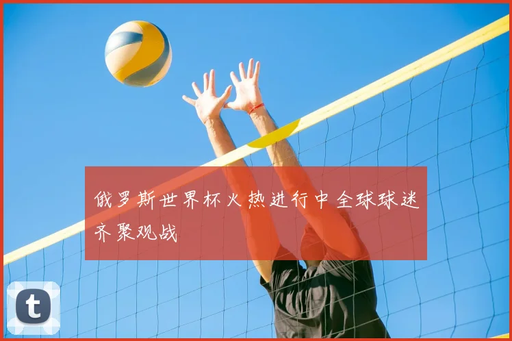 俄罗斯世界杯火热进行中全球球迷齐聚观战