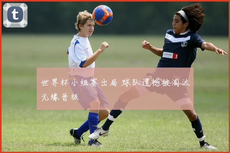 世界杯小组赛出局 球队遗憾被淘汰无缘晋级