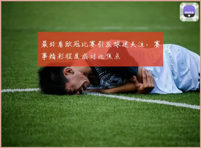 最好看欧冠比赛引发球迷关注,赛事精彩程度成讨论焦点