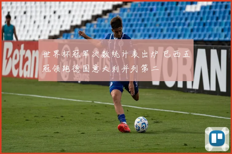 世界杯冠军次数统计表出炉 巴西五冠领跑德国意大利并列第二