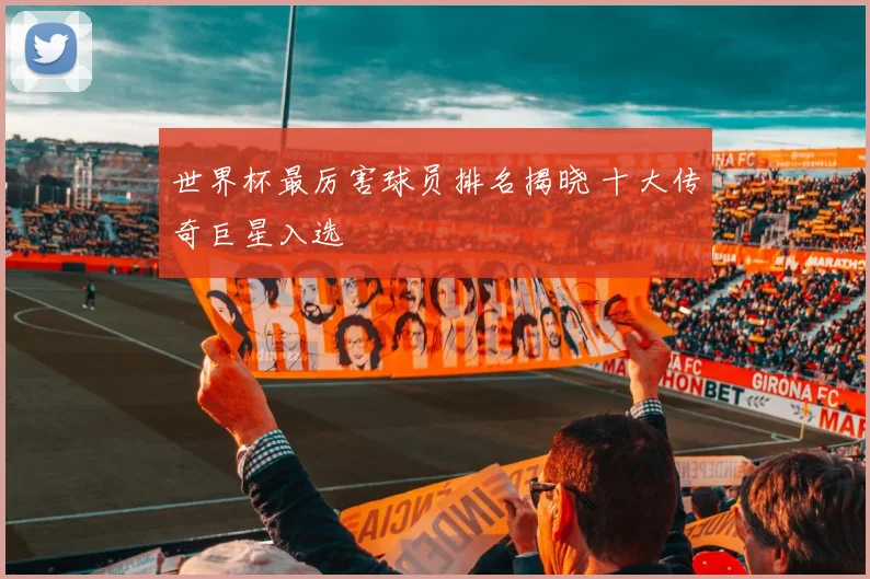 世界杯最厉害球员排名揭晓 十大传奇巨星入选