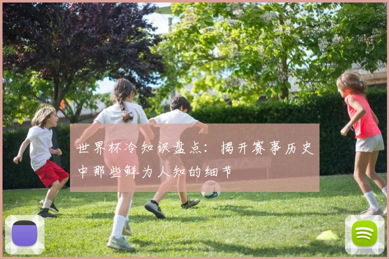 世界杯冷知识盘点：揭开赛事历史中那些鲜为人知的细节
