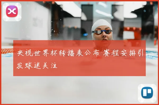 央视世界杯转播表公布 赛程安排引发球迷关注