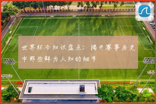 世界杯冷知识盘点：揭开赛事历史中那些鲜为人知的细节