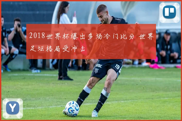 2018世界杯爆出多场冷门比分 世界足坛格局受冲击