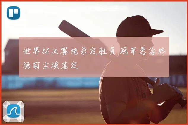 世界杯决赛绝杀定胜负 冠军悬念终场前尘埃落定